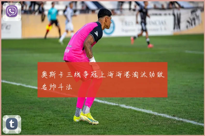奥斯卡三线争冠上海海港淘汰劲敌名帅斗法