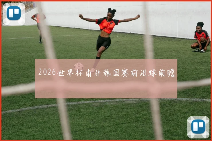 2026世界杯南非韩国赛前进球前瞻