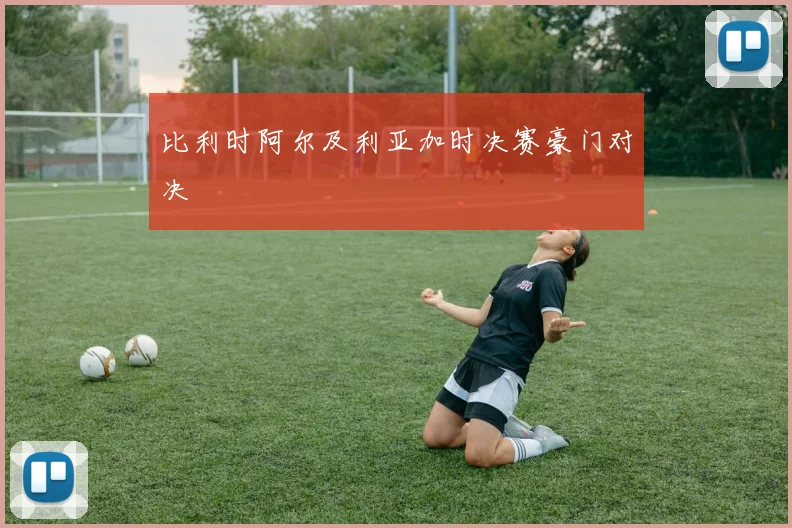 比利时阿尔及利亚加时决赛豪门对决