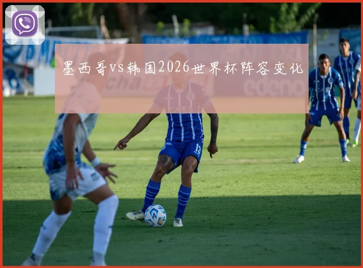 墨西哥vs韩国2026世界杯阵容变化