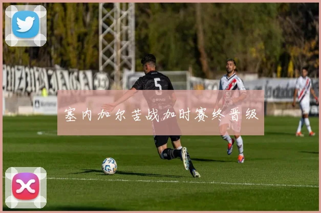 塞内加尔苦战加时赛终晋级