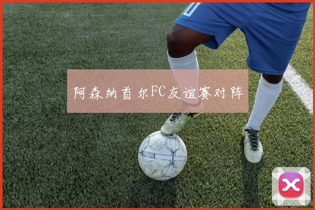 阿森纳首尔FC友谊赛对阵