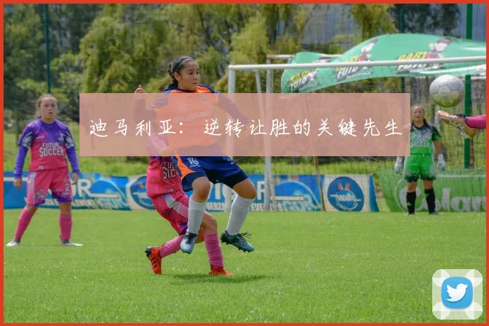 迪马利亚：逆转让胜的关键先生