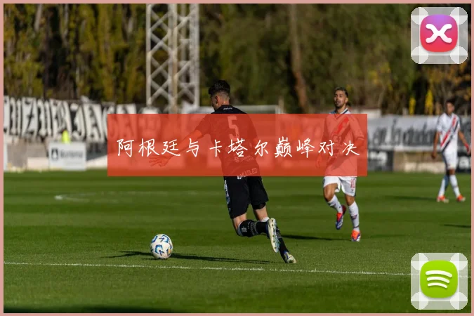 阿根廷与卡塔尔巅峰对决