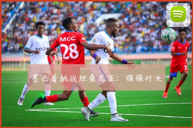 墨西哥挑战坦桑尼亚：强强对决