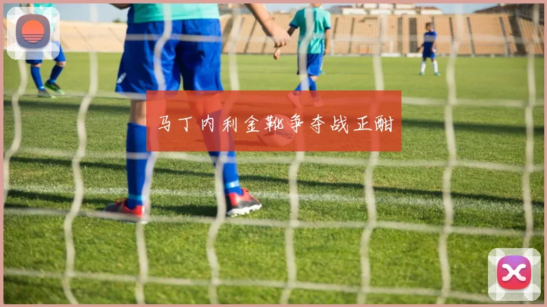 马丁内利金靴争夺战正酣