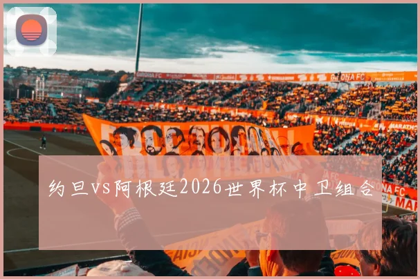 约旦vs阿根廷2026世界杯中卫组合
