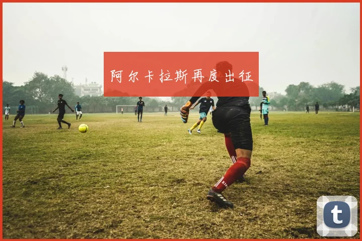 阿尔卡拉斯再度出征