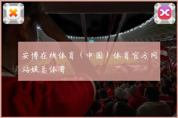 安博在线体育（中国）体育官方网站娱乐体育