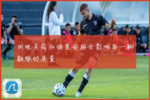 训练负荷和恢复安排会影响每一脚触球的质量