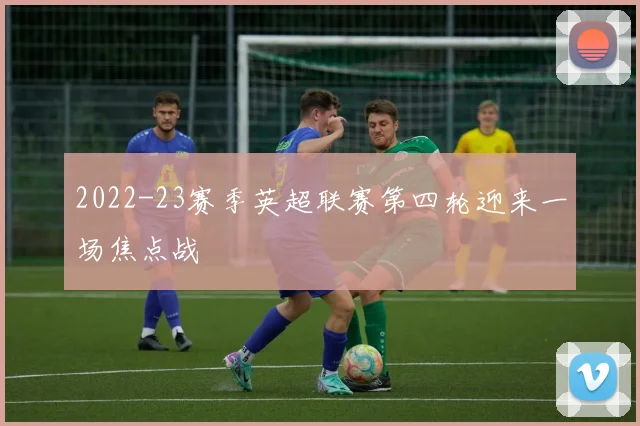2022-23赛季英超联赛第四轮迎来一场焦点战