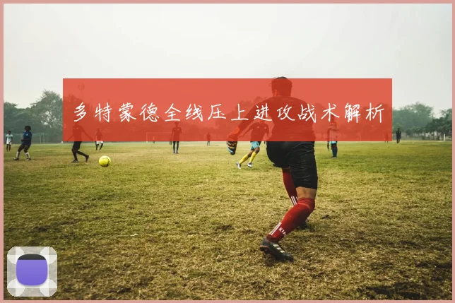 多特蒙德全线压上进攻战术解析