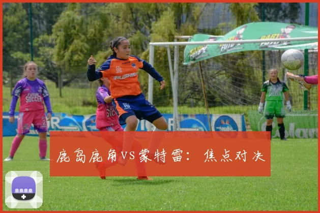 鹿岛鹿角vs蒙特雷：焦点对决