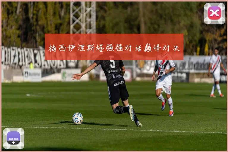 梅西伊涅斯塔强强对话巅峰对决