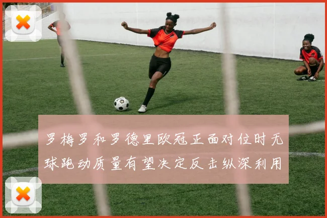 罗梅罗和罗德里欧冠正面对位时无球跑动质量有望决定反击纵深利用