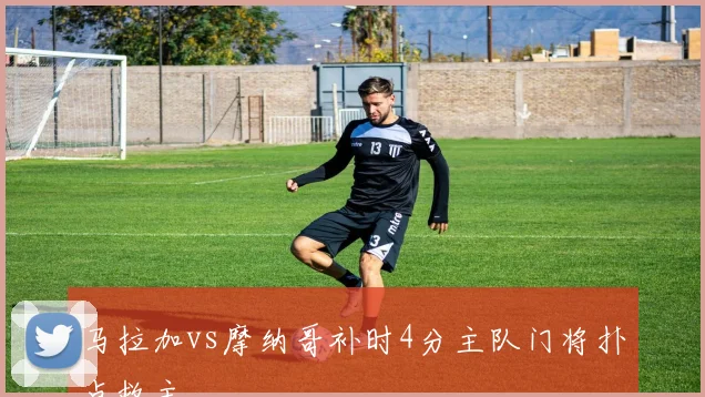 马拉加vs摩纳哥补时4分主队门将扑点救主