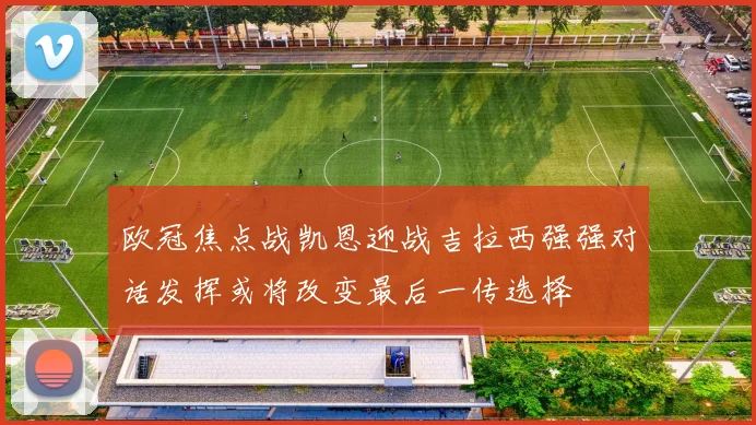 欧冠焦点战凯恩迎战吉拉西强强对话发挥或将改变最后一传选择