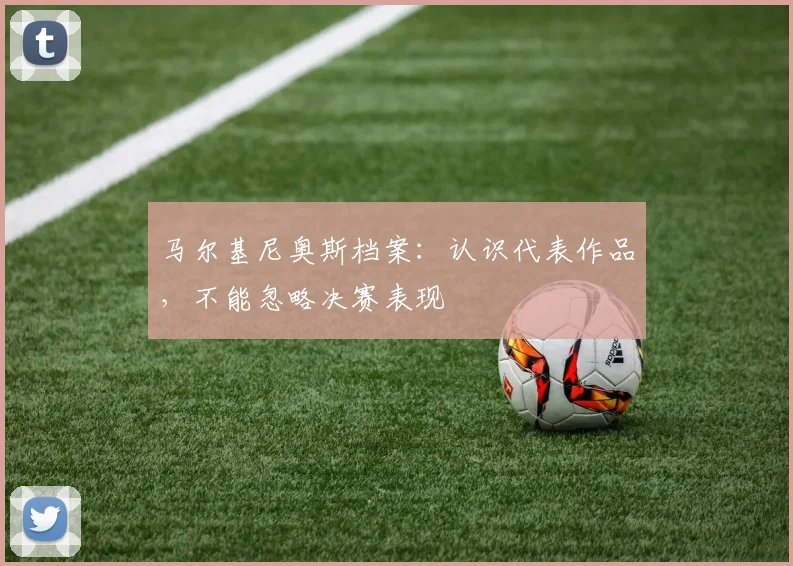 马尔基尼奥斯档案：认识代表作品，不能忽略决赛表现