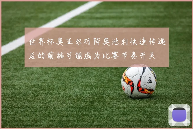世界杯奥亚尔对阵奥地利快速传递后的前插可能成为比赛节奏开关