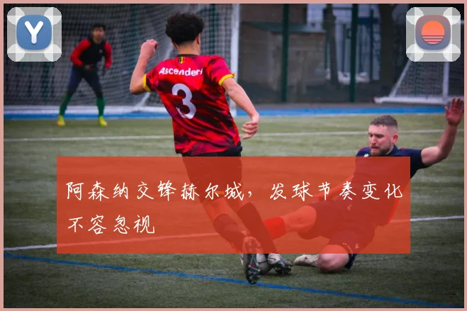 阿森纳交锋赫尔城，发球节奏变化不容忽视