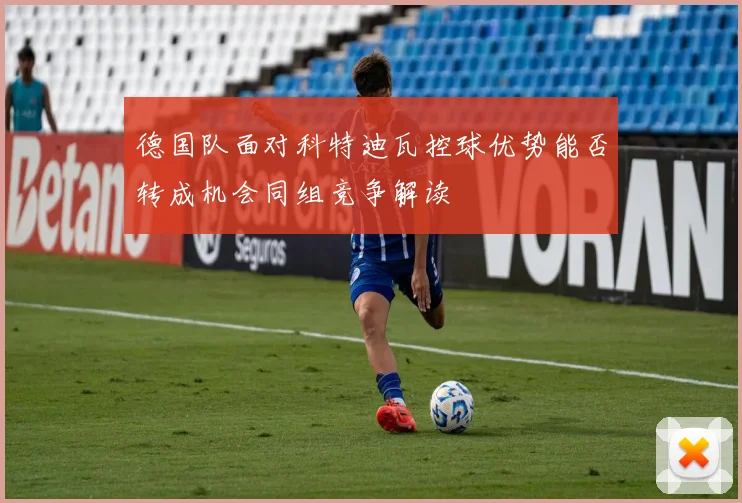 德国队面对科特迪瓦控球优势能否转成机会同组竞争解读