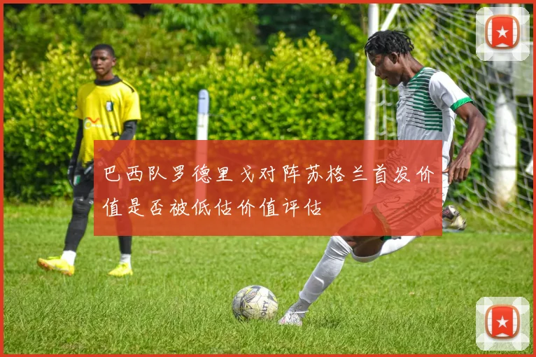巴西队罗德里戈对阵苏格兰首发价值是否被低估价值评估