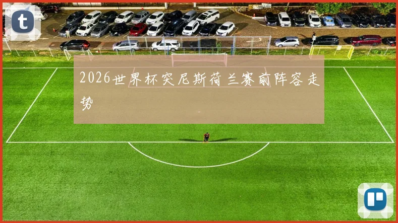 2026世界杯突尼斯荷兰赛前阵容走势