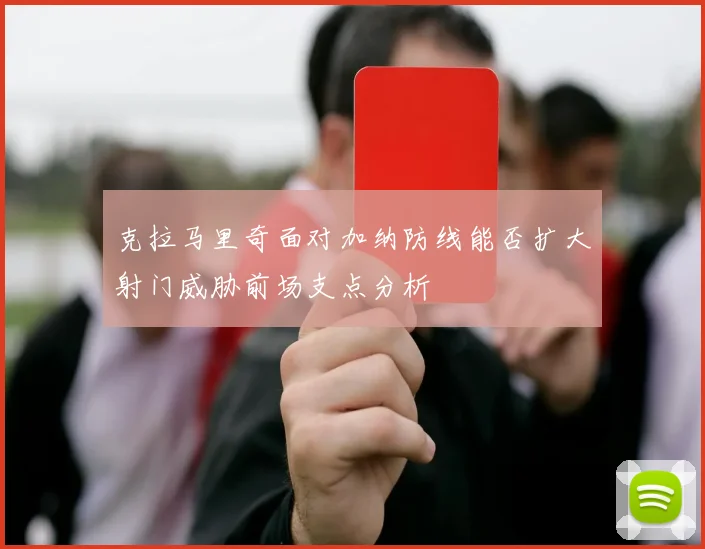 克拉马里奇面对加纳防线能否扩大射门威胁前场支点分析