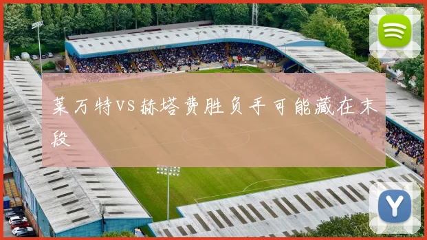莱万特vs赫塔费胜负手可能藏在末段