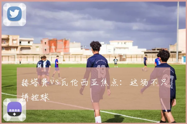 赫塔费vs瓦伦西亚焦点:这场不只拼控球