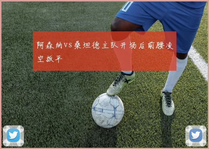 阿森纳vs桑坦德主队开场后前腰凌空扳平
