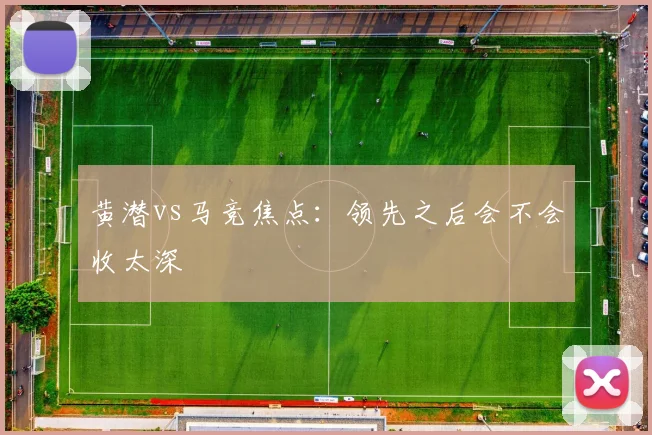 黄潜vs马竞焦点:领先之后会不会收太深