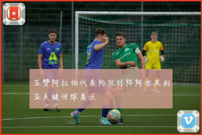 亚赞阿拉伯代表约旦对阵阿尔及利亚关键传球看点