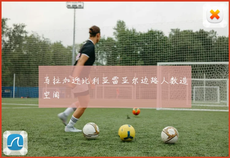 马拉加迎比利亚雷亚尔边路人数造空间