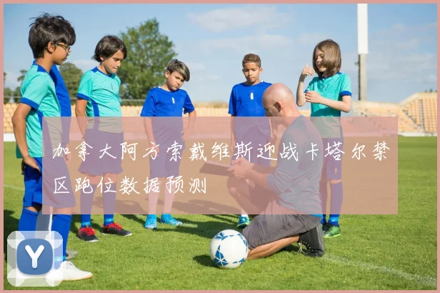 加拿大阿方索戴维斯迎战卡塔尔禁区跑位数据预测