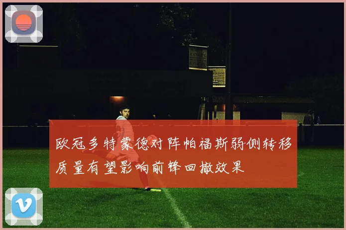 欧冠多特蒙德对阵帕福斯弱侧转移质量有望影响前锋回撤效果
