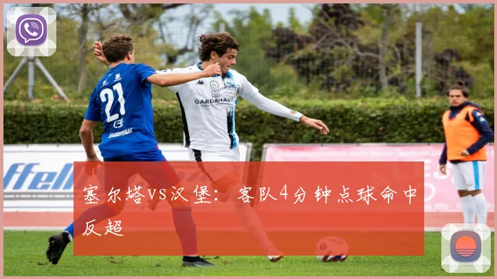 塞尔塔vs汉堡：客队4分钟点球命中反超