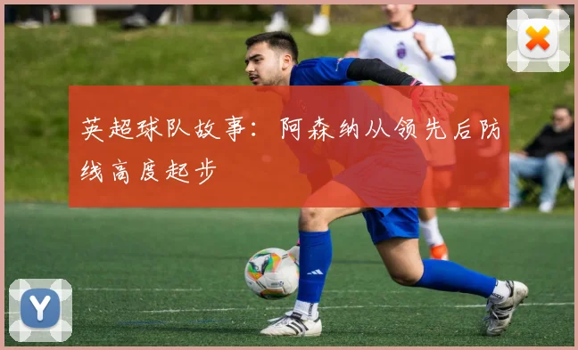 英超球队故事：阿森纳从领先后防线高度起步