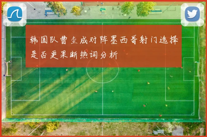 韩国队曹圭成对阵墨西哥射门选择是否更果断热词分析