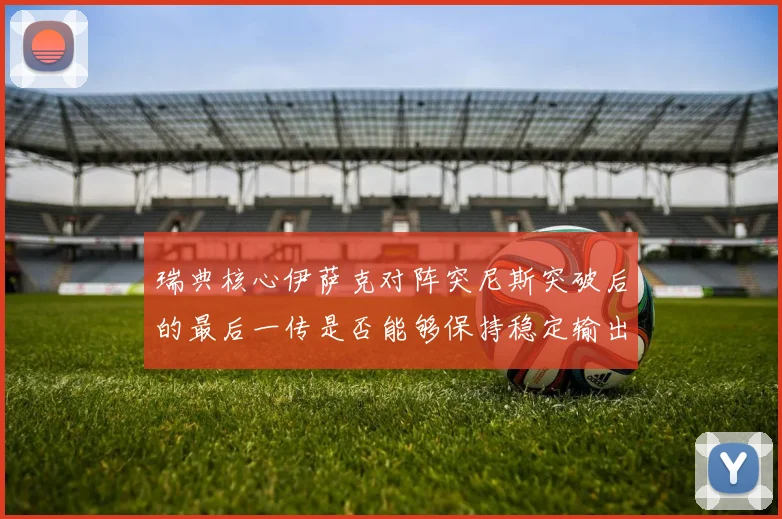 瑞典核心伊萨克对阵突尼斯突破后的最后一传是否能够保持稳定输出