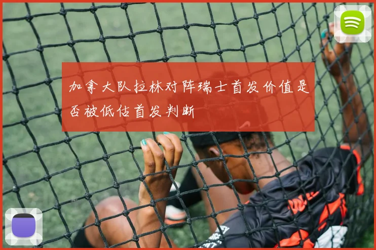 加拿大队拉林对阵瑞士首发价值是否被低估首发判断