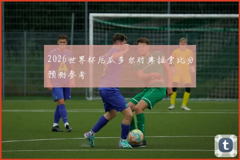 2026世界杯厄瓜多尔对库拉索比分预测参考
