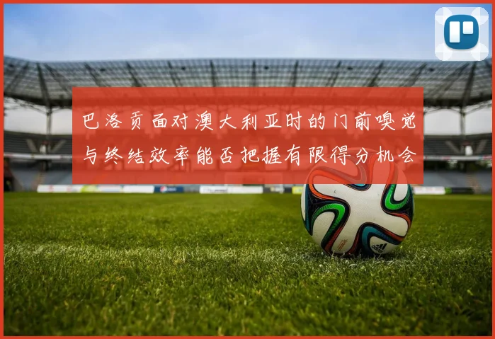 巴洛贡面对澳大利亚时的门前嗅觉与终结效率能否把握有限得分机会