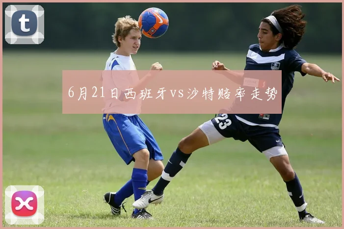 6月21日西班牙vs沙特赔率走势