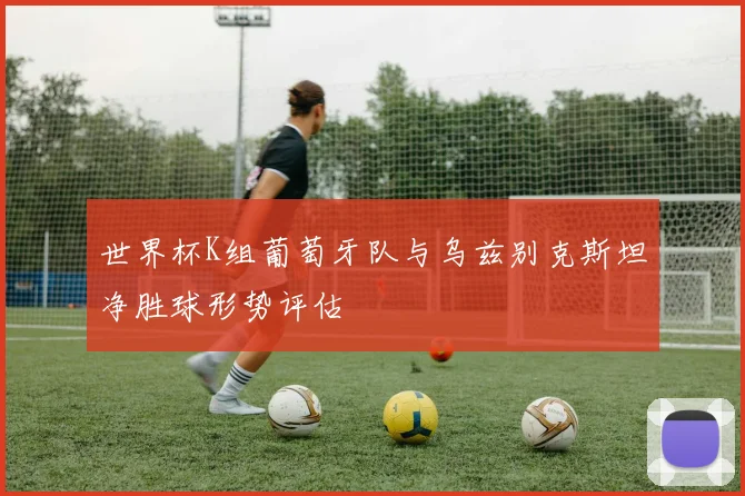 世界杯K组葡萄牙队与乌兹别克斯坦净胜球形势评估