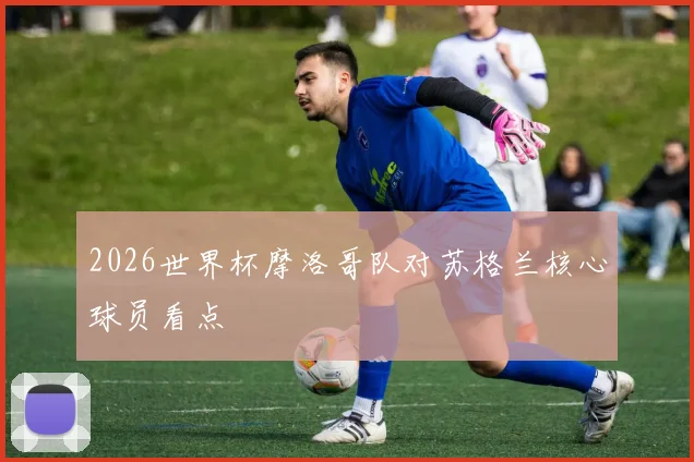 2026世界杯摩洛哥队对苏格兰核心球员看点