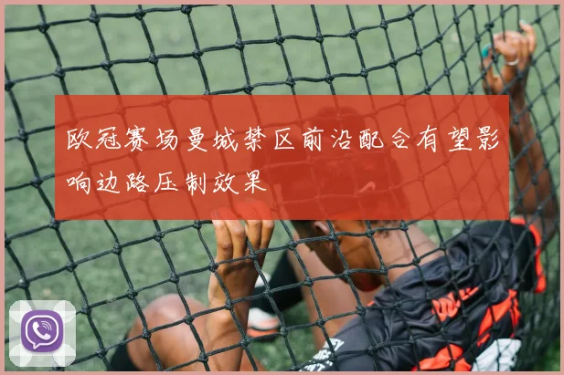 欧冠赛场曼城禁区前沿配合有望影响边路压制效果
