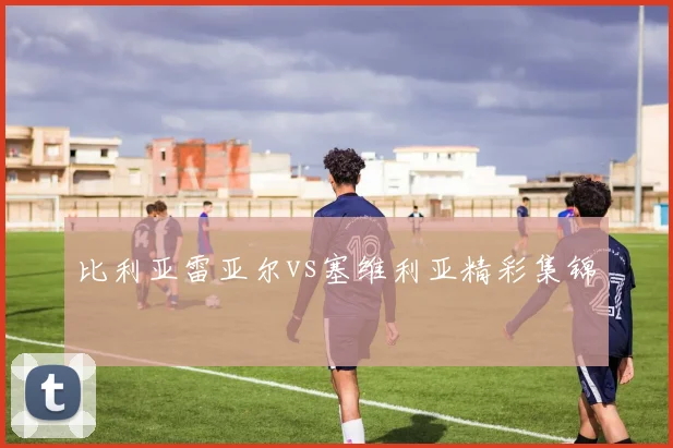 比利亚雷亚尔vs塞维利亚精彩集锦