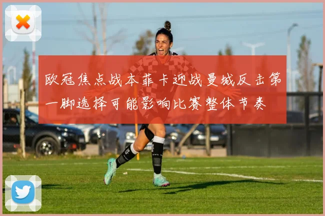 欧冠焦点战本菲卡迎战曼城反击第一脚选择可能影响比赛整体节奏