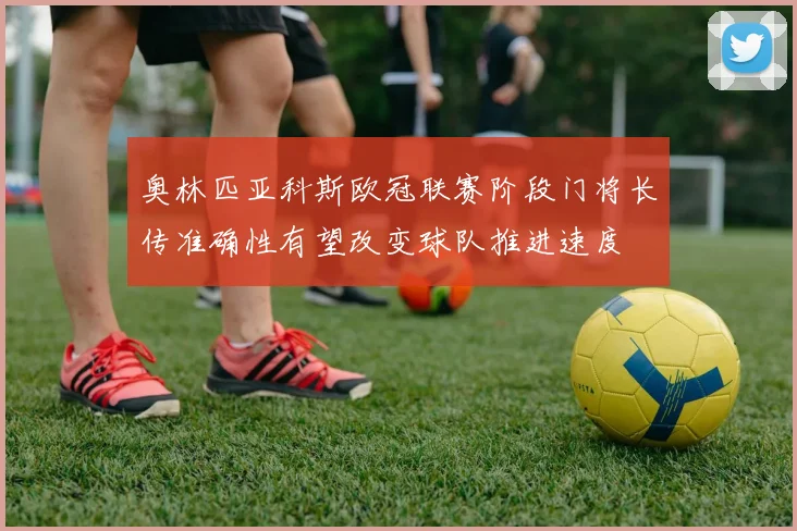 奥林匹亚科斯欧冠联赛阶段门将长传准确性有望改变球队推进速度